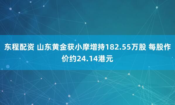 东程配资 山东黄金获小摩增持182.55万股 每股作价约24.14港元