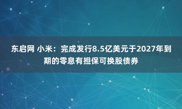 东启网 小米：完成发行8.5亿美元于2027年到期的零息有担保可换股债券