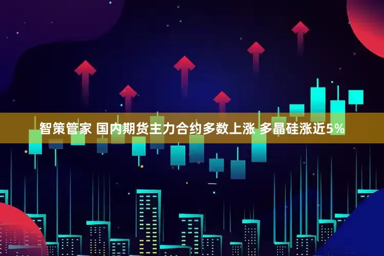 智策管家 国内期货主力合约多数上涨 多晶硅涨近5%