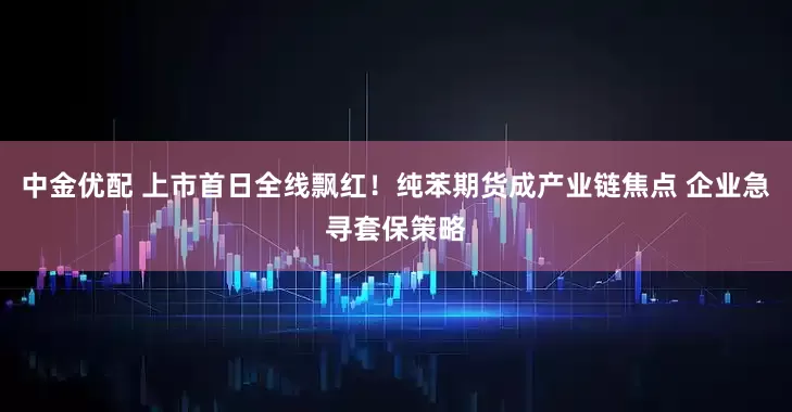 中金优配 上市首日全线飘红！纯苯期货成产业链焦点 企业急寻套保策略
