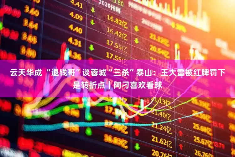 云天华成 “退钱哥”谈蓉城“三杀”泰山：王大雷被红牌罚下是转折点｜阿刁喜欢看球