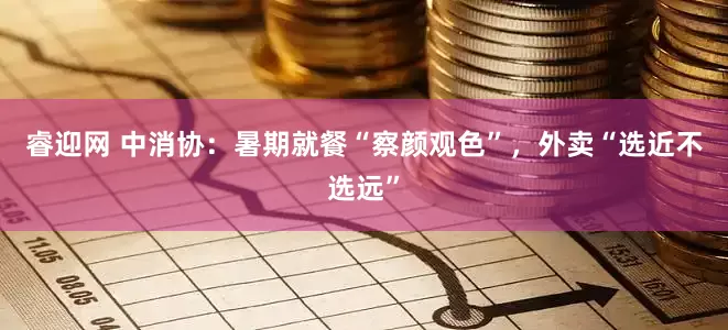 睿迎网 中消协：暑期就餐“察颜观色”，外卖“选近不选远”