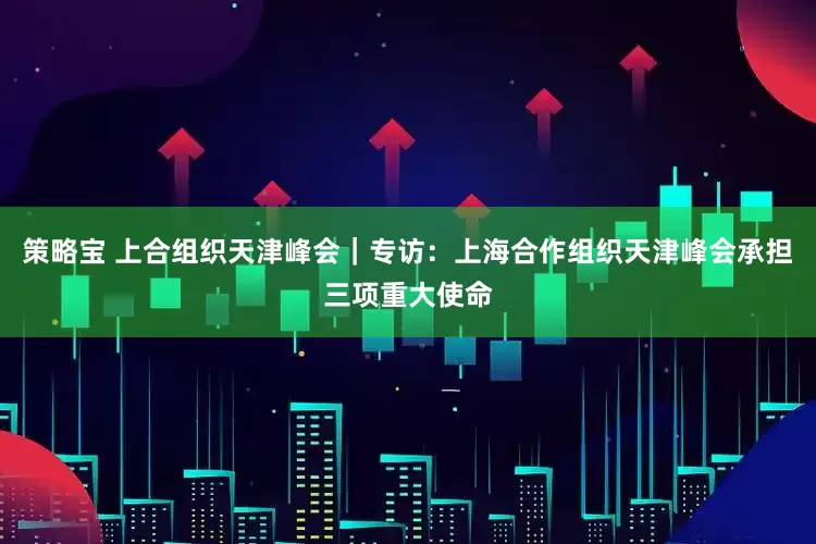 策略宝 上合组织天津峰会｜专访：上海合作组织天津峰会承担三项重大使命