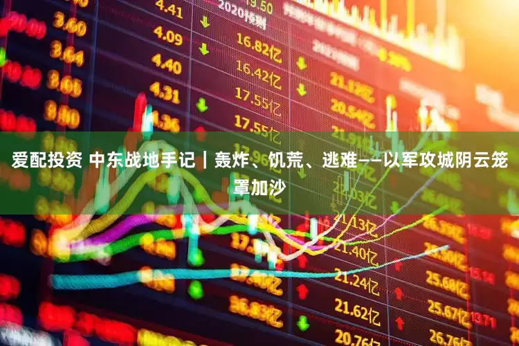 爱配投资 中东战地手记｜轰炸、饥荒、逃难——以军攻城阴云笼罩加沙
