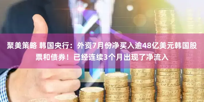 聚美策略 韩国央行：外资7月份净买入逾48亿美元韩国股票和债券！已经连续3个月出现了净流入