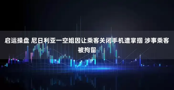 启运操盘 尼日利亚一空姐因让乘客关闭手机遭掌掴 涉事乘客被拘留