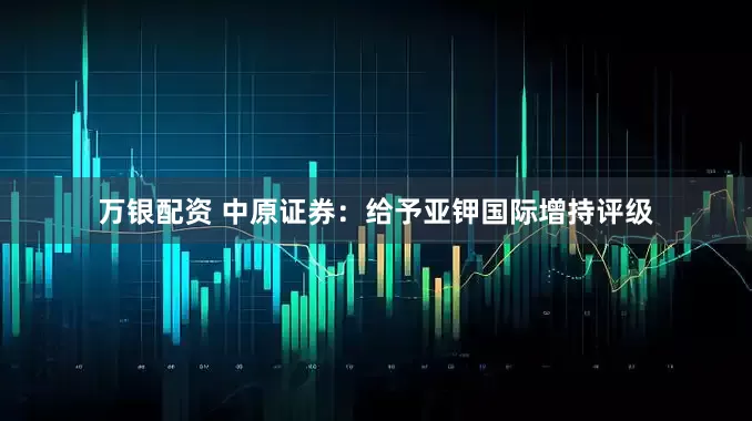 万银配资 中原证券：给予亚钾国际增持评级