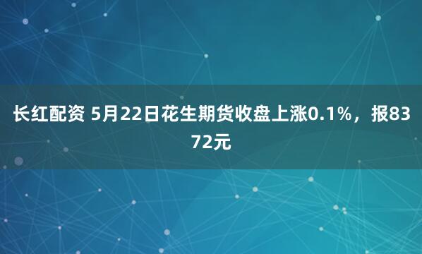 长红配资 5月22日花生期货收盘上涨0.1%，报8372元