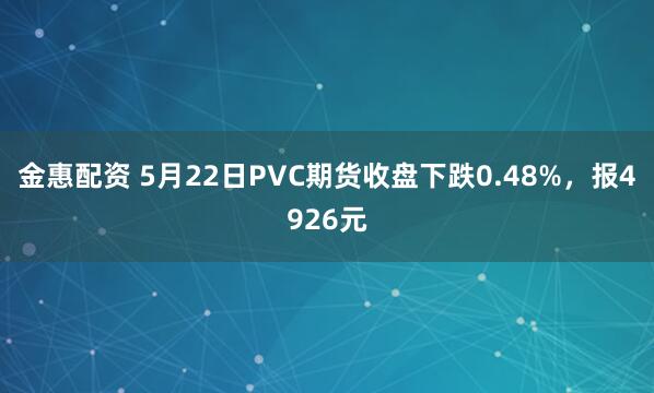 金惠配资 5月22日PVC期货收盘下跌0.48%，报4926元