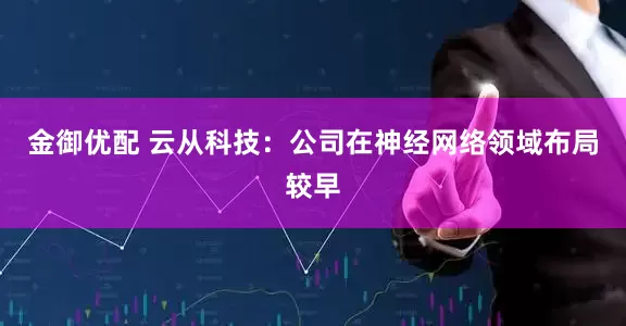 金御优配 云从科技：公司在神经网络领域布局较早