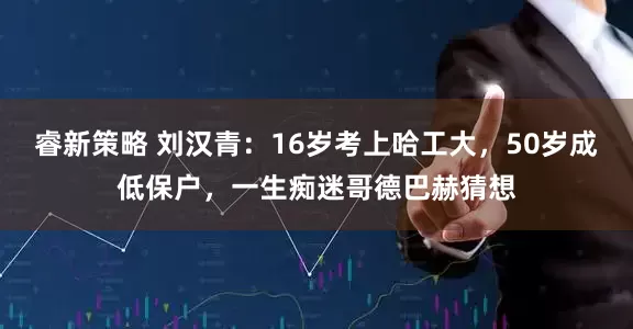 睿新策略 刘汉青：16岁考上哈工大，50岁成低保户，一生痴迷哥德巴赫猜想