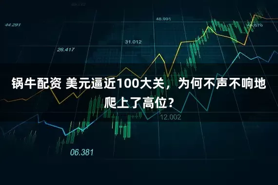 锅牛配资 美元逼近100大关，为何不声不响地爬上了高位？