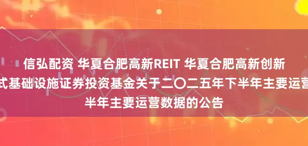 信弘配资 华夏合肥高新REIT 华夏合肥高新创新产业园封闭式基础设施证券投资基金关于二〇二五年下半年主要运营数据的公告