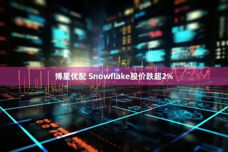 博星优配 Snowflake股价跌超2%