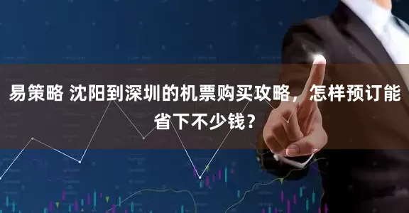 易策略 沈阳到深圳的机票购买攻略，怎样预订能省下不少钱？