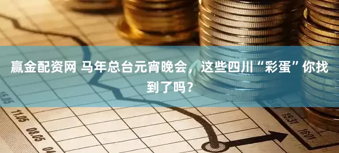 赢金配资网 马年总台元宵晚会，这些四川“彩蛋”你找到了吗？