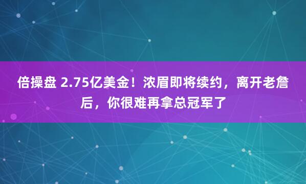 倍操盘 2.75亿美金！浓眉即将续约，离开老詹后，你很难再拿总冠军了