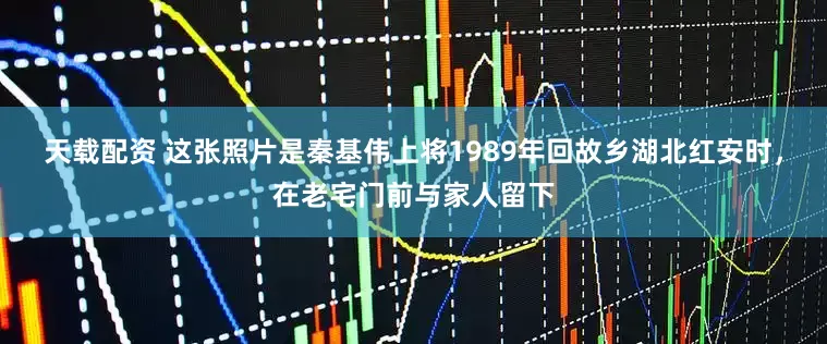 天载配资 这张照片是秦基伟上将1989年回故乡湖北红安时，在老宅门前与家人留下