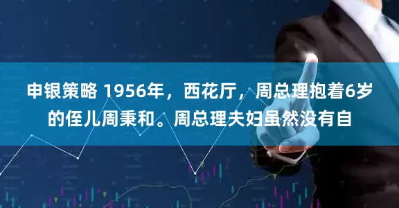 申银策略 1956年，西花厅，周总理抱着6岁的侄儿周秉和。周总理夫妇虽然没有自